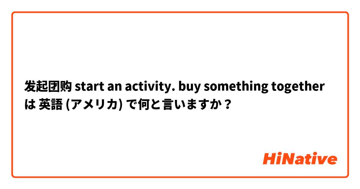 发起团购  start an activity.   buy something together は 英語 (アメリカ) で何と言いますか？