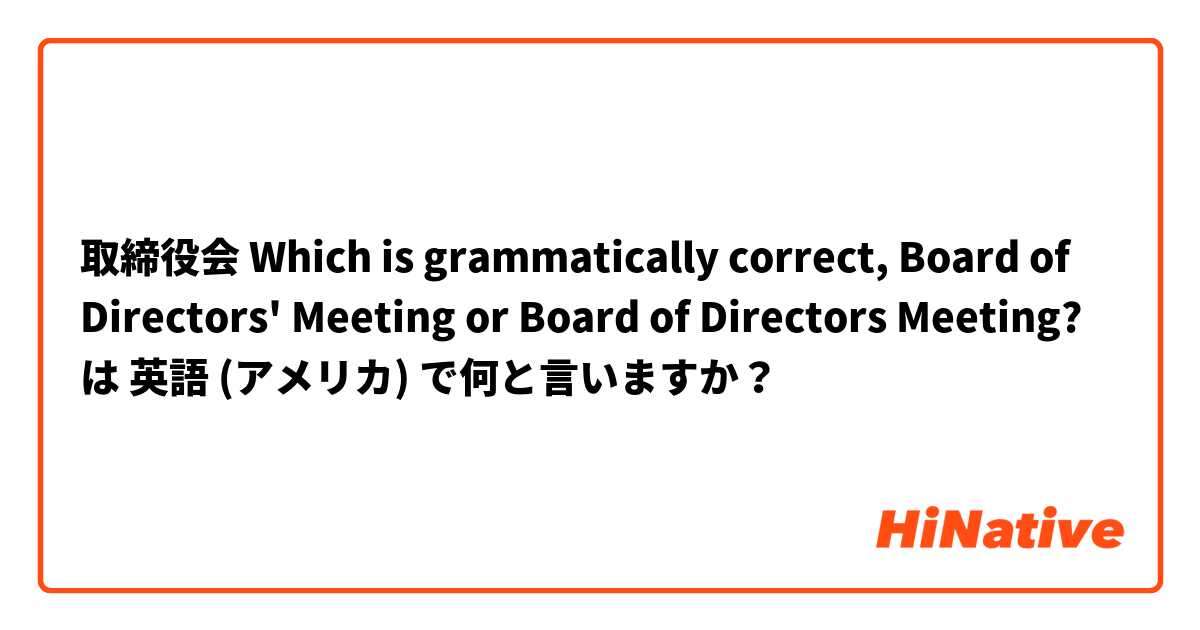 取締役会

Which is grammatically correct, Board of Directors' Meeting or Board of Directors Meeting? は 英語 (アメリカ) で何と言いますか？
