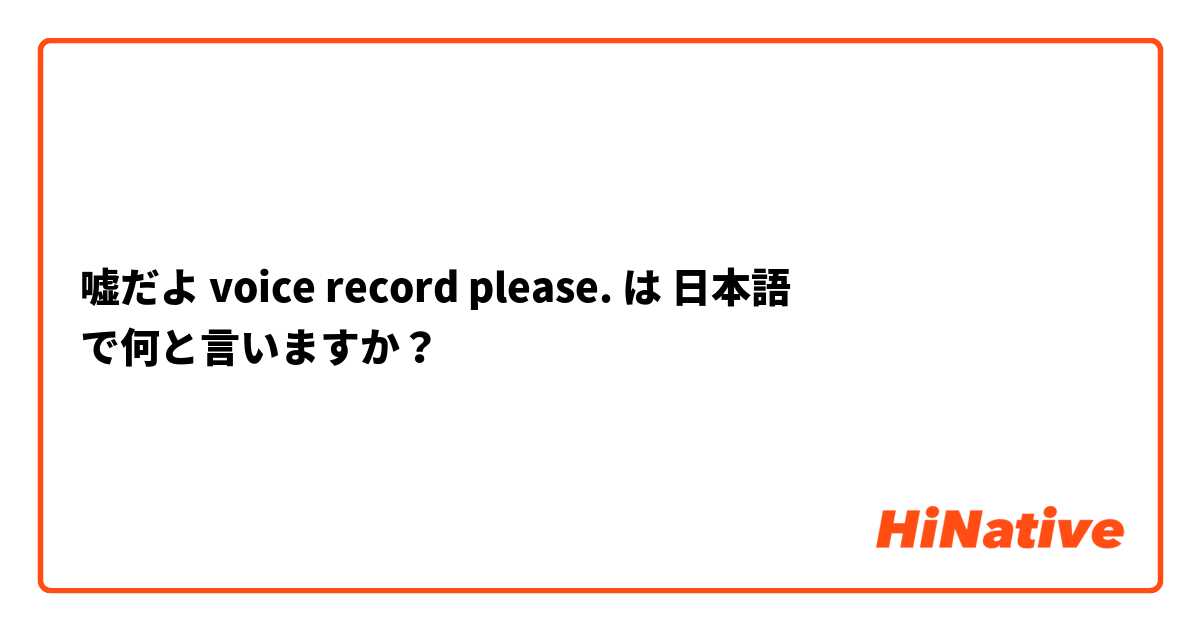 嘘だよ  voice record please.  は 日本語 で何と言いますか？