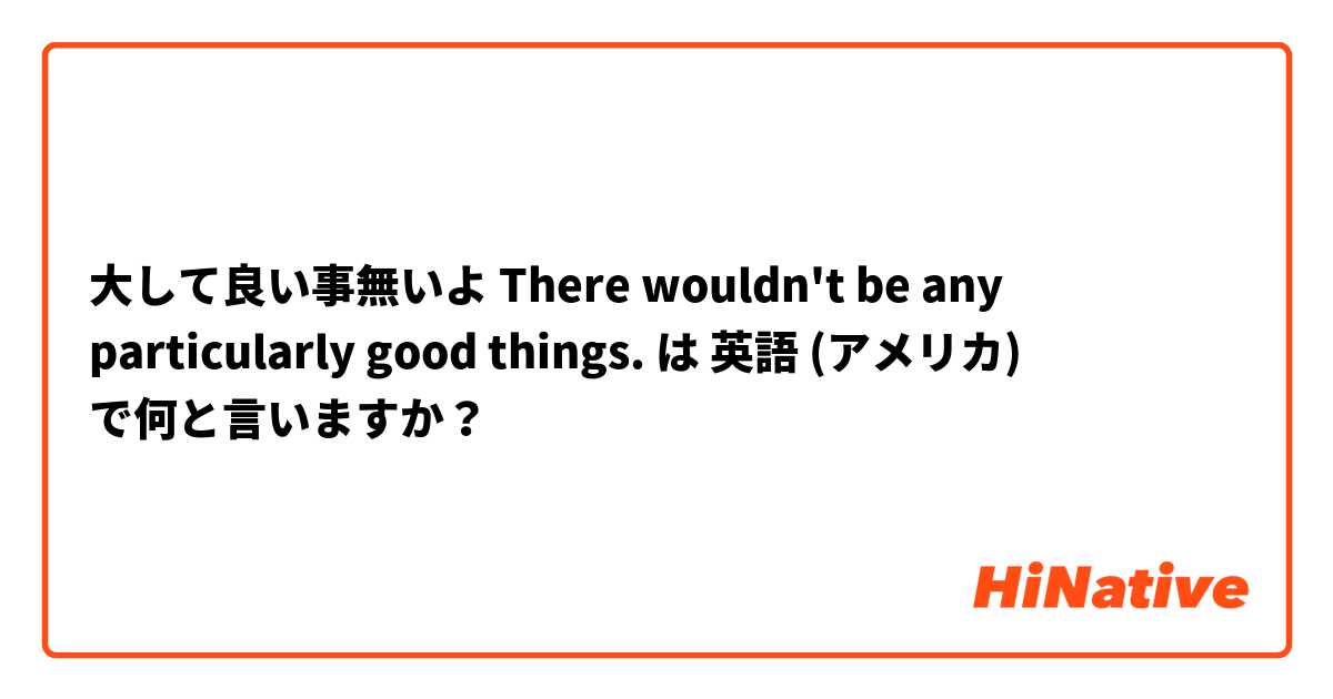 大して良い事無いよ
There wouldn't be any particularly good things. は 英語 (アメリカ) で何と言いますか？