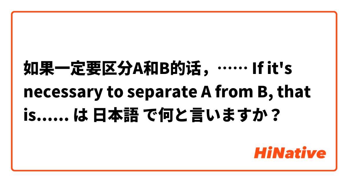 如果一定要区分A和B的话，…… If it's necessary to separate A from B, that is......  は 日本語 で何と言いますか？