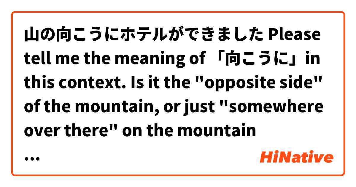 山の向こうにホテルができました
Please tell me the meaning of 「向こうに」in this context.
Is it the "opposite side" of the mountain, or just "somewhere over there" on the mountain
 とはどういう意味ですか?
