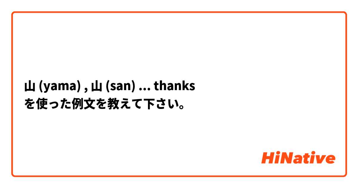 山 (yama) , 山 (san) ... thanks を使った例文を教えて下さい。