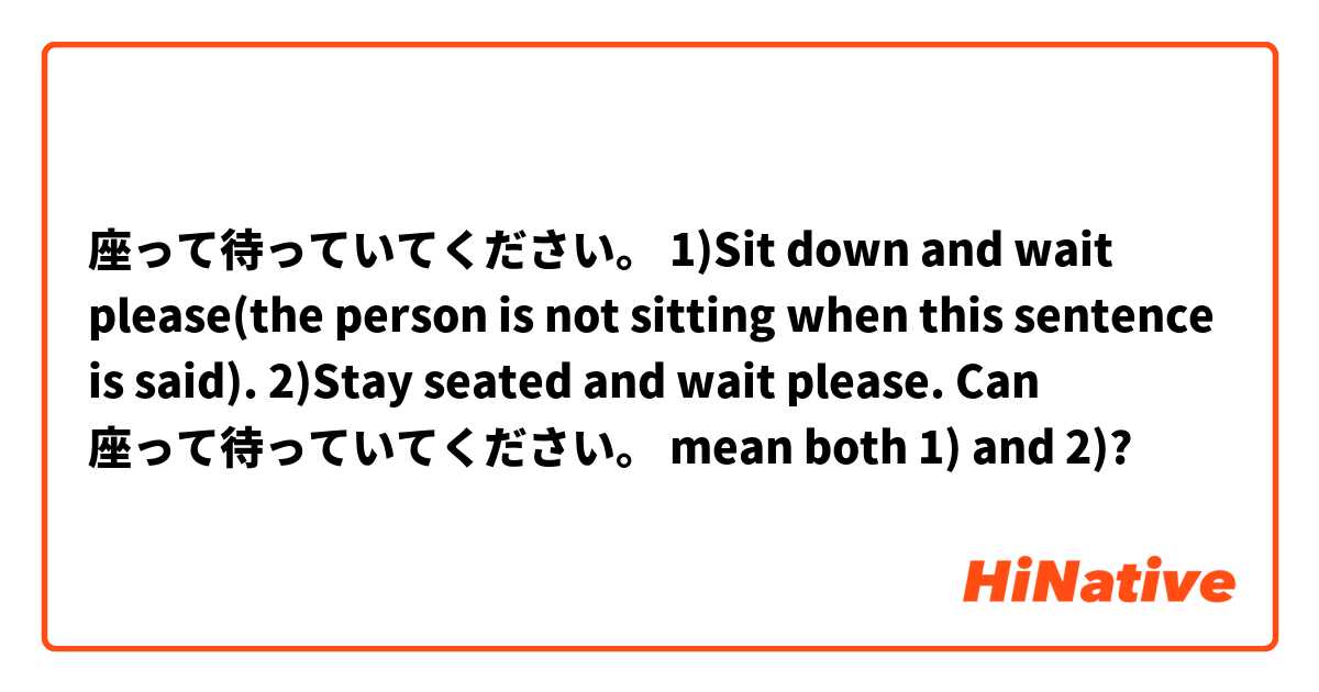 座って待っていてください。

1)Sit down and wait please(the person is not sitting when this sentence is said).
2)Stay seated and wait please.

Can 座って待っていてください。 mean both 1) and 2)?