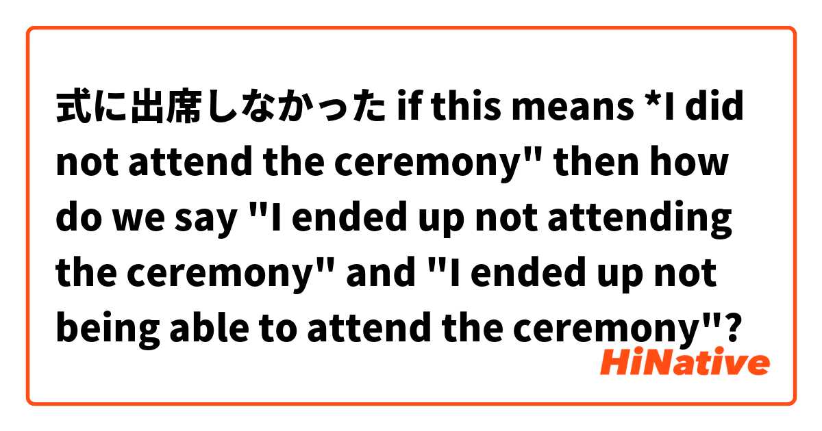 式に出席しなかった
if this means *I did not attend the ceremony" then how do we say "I ended up not attending the ceremony" and "I ended up not being able to attend the ceremony"?