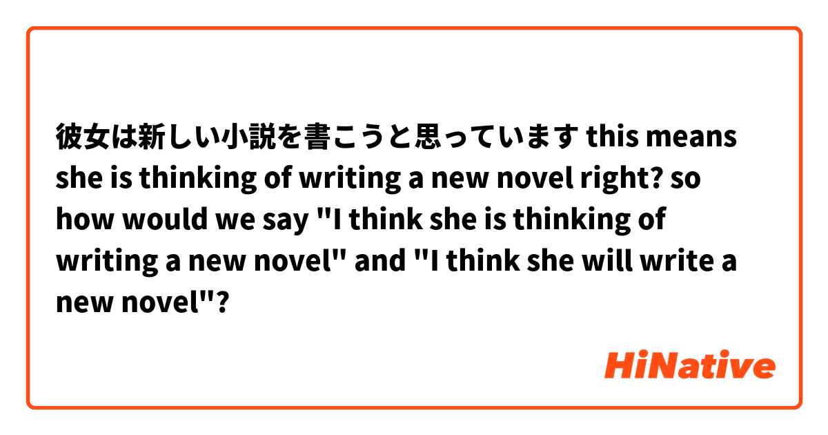 彼女は新しい小説を書こうと思っています
 this means she is thinking of writing a new novel right? so how would we say "I think she is thinking of writing a new novel" and "I think she will write a new novel"?