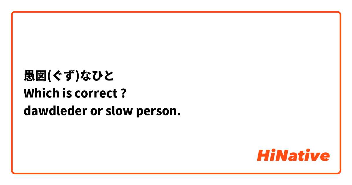愚図(ぐず)なひと
Which is correct ?
dawdleder or slow person.