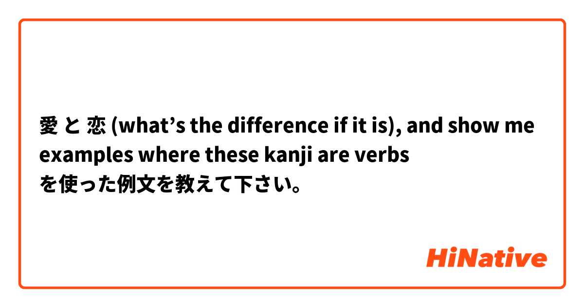 愛 と 恋 (what’s the difference if it is), and show me examples where these kanji are verbs  を使った例文を教えて下さい。