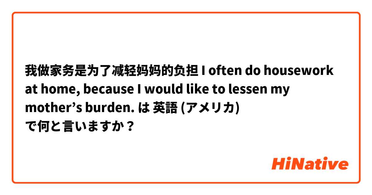 我做家务是为了减轻妈妈的负担
I often do housework at home, because I would like to lessen my mother’s burden. は 英語 (アメリカ) で何と言いますか？