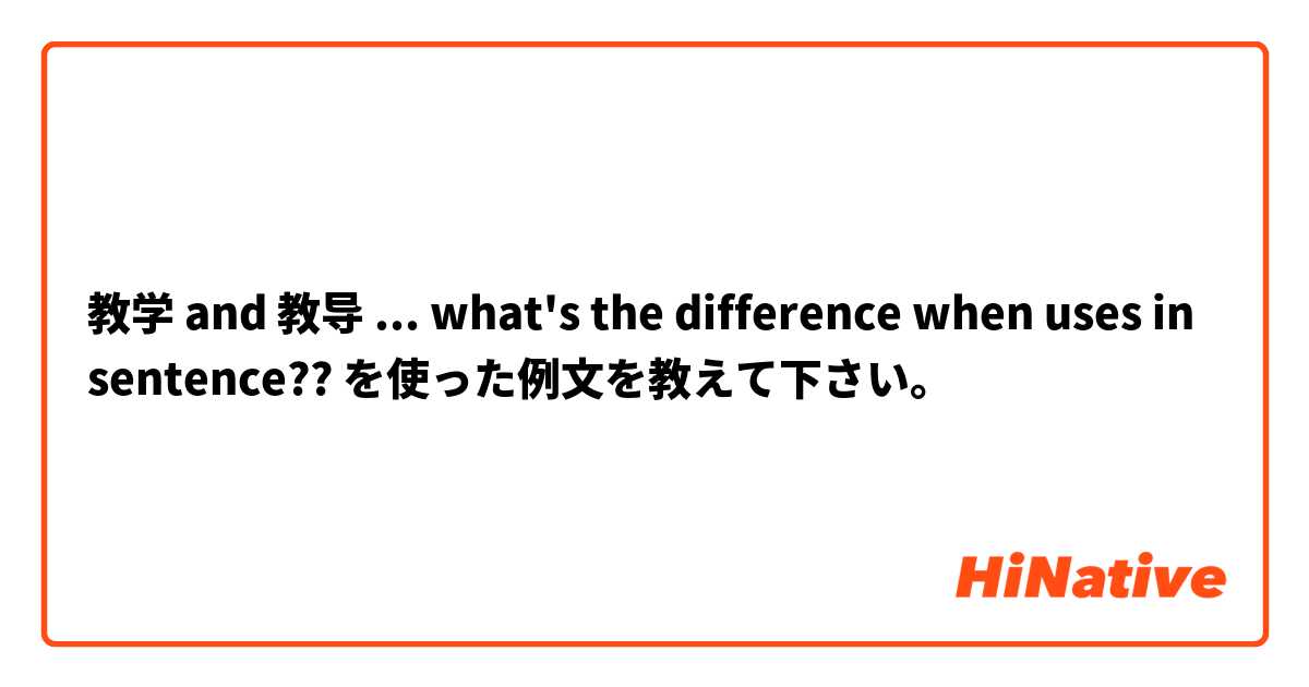 教学 and  教导 ... what's the difference when uses in sentence?? を使った例文を教えて下さい。