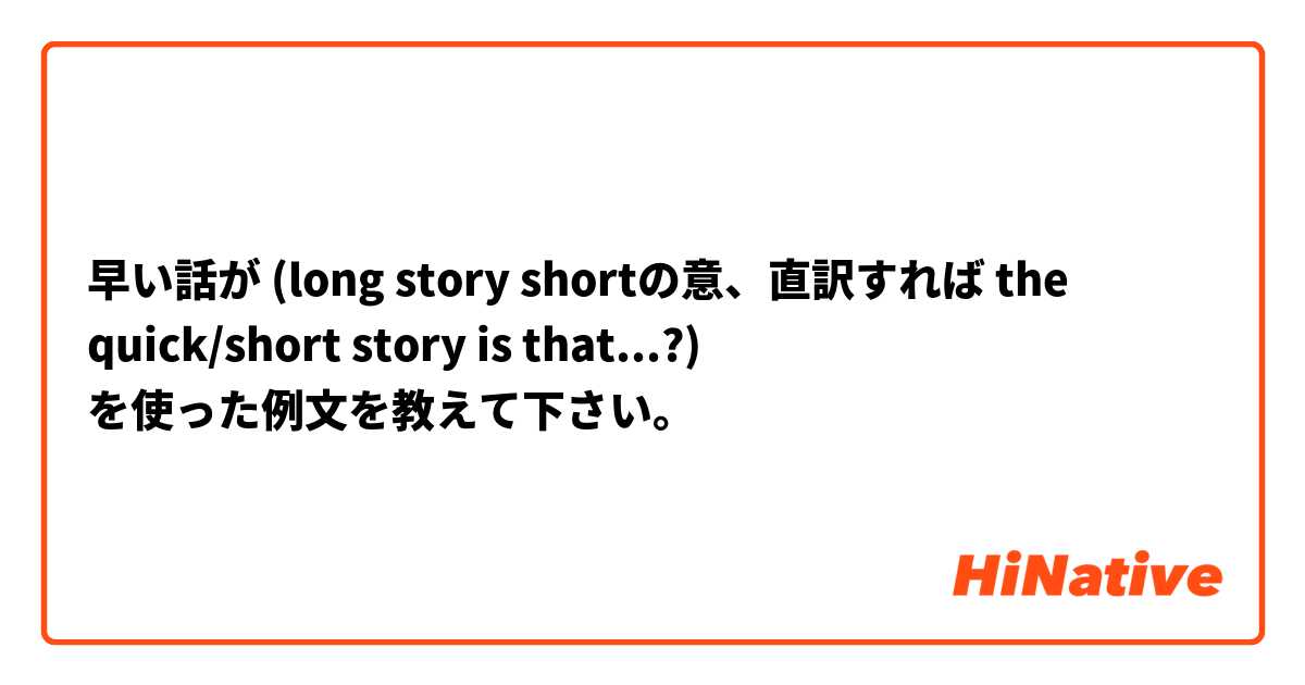 早い話が (long story shortの意、直訳すれば the quick/short story is that...?) を使った例文を教えて下さい。