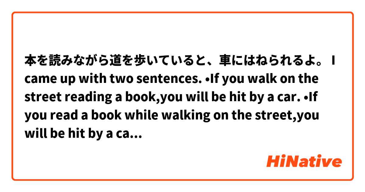 本を読みながら道を歩いていると、車にはねられるよ。
I came up with two sentences.

•If you walk on the street reading a book,you will be hit by a car.

•If you read a book while walking on the street,you will be hit by a car.

How different these are?Could you explain it?Thanks.
