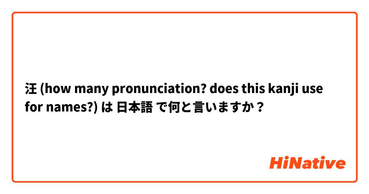 汪 (how many pronunciation? does this kanji use for names?) は 日本語 で何と言いますか？