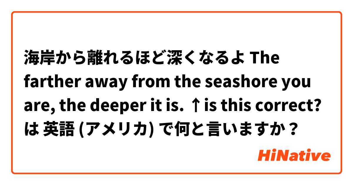 海岸から離れるほど深くなるよ

The farther away from the seashore you are, the deeper it is.

↑is this correct? は 英語 (アメリカ) で何と言いますか？