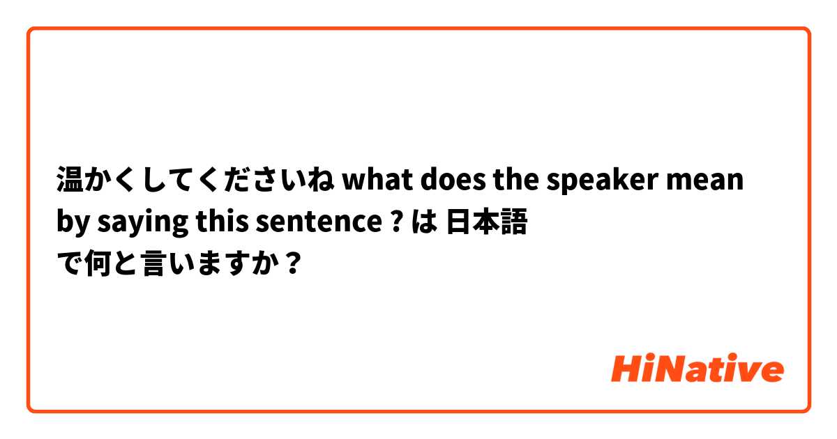 温かくしてくださいね
what does the speaker mean by saying this sentence ?
 は 日本語 で何と言いますか？