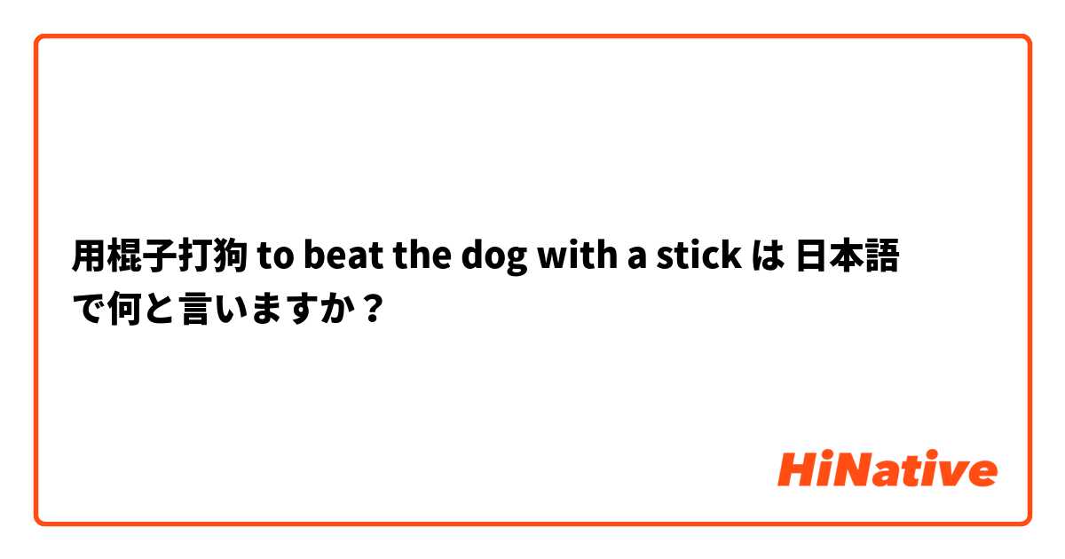 
用棍子打狗
to beat the dog with a stick は 日本語 で何と言いますか？