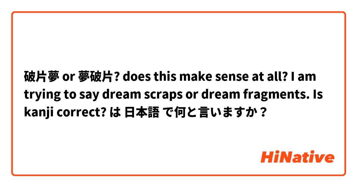 破片夢 or 夢破片? does this make sense at all? 
I am trying to say dream scraps or dream fragments. Is kanji correct?  は 日本語 で何と言いますか？
