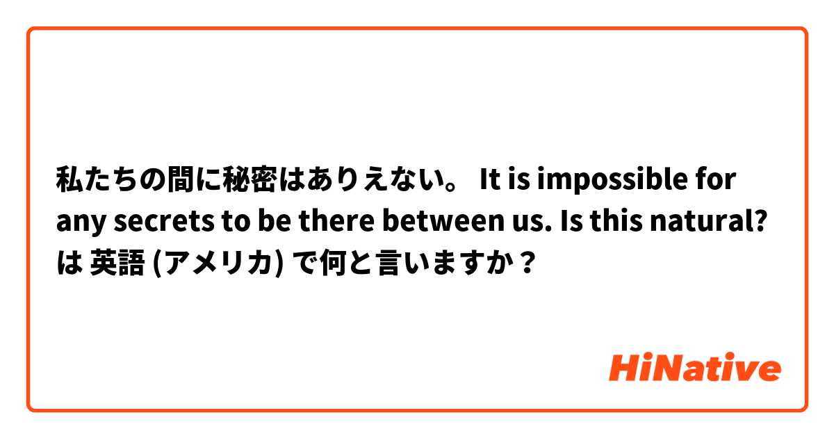 私たちの間に秘密はありえない。
It is impossible for any secrets to be there between us. 
Is this natural? は 英語 (アメリカ) で何と言いますか？