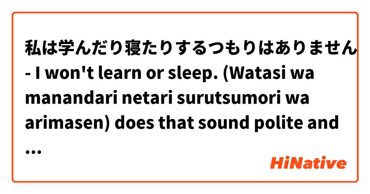 私は学んだり寝たりするつもりはありません - 
I won't learn or sleep. (Watasi wa manandari netari surutsumori wa arimasen)

does that sound polite and natural?