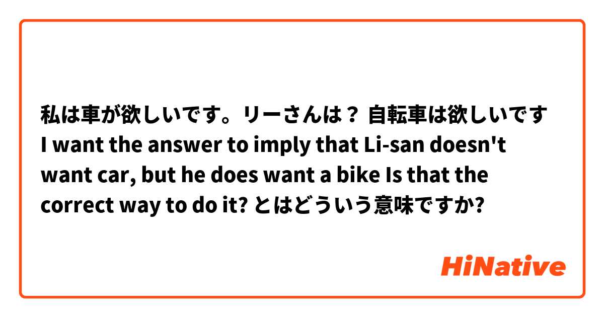 
私は車が欲しいです。リーさんは？
自転車は欲しいです

I want the answer to imply that Li-san doesn't want car, but he does want a bike
Is that the correct way to do it? とはどういう意味ですか?