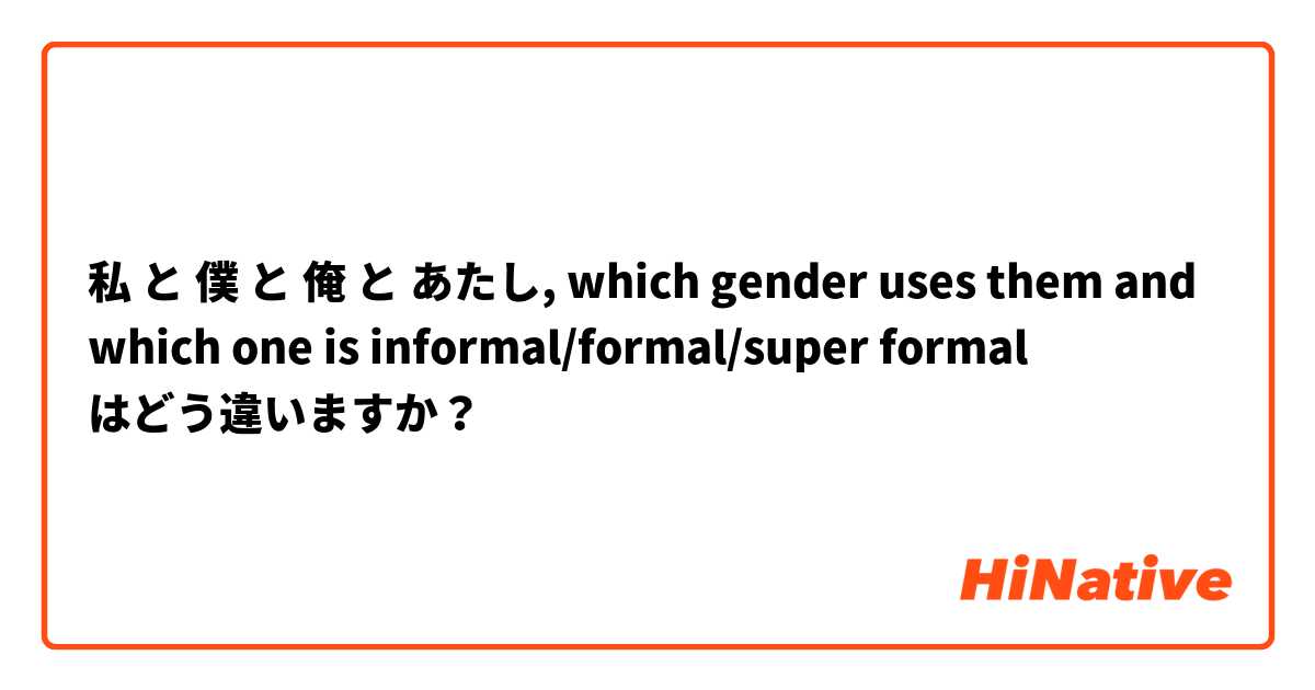 私 と 僕 と 俺 と あたし, which gender uses them and which one is informal/formal/super formal  はどう違いますか？