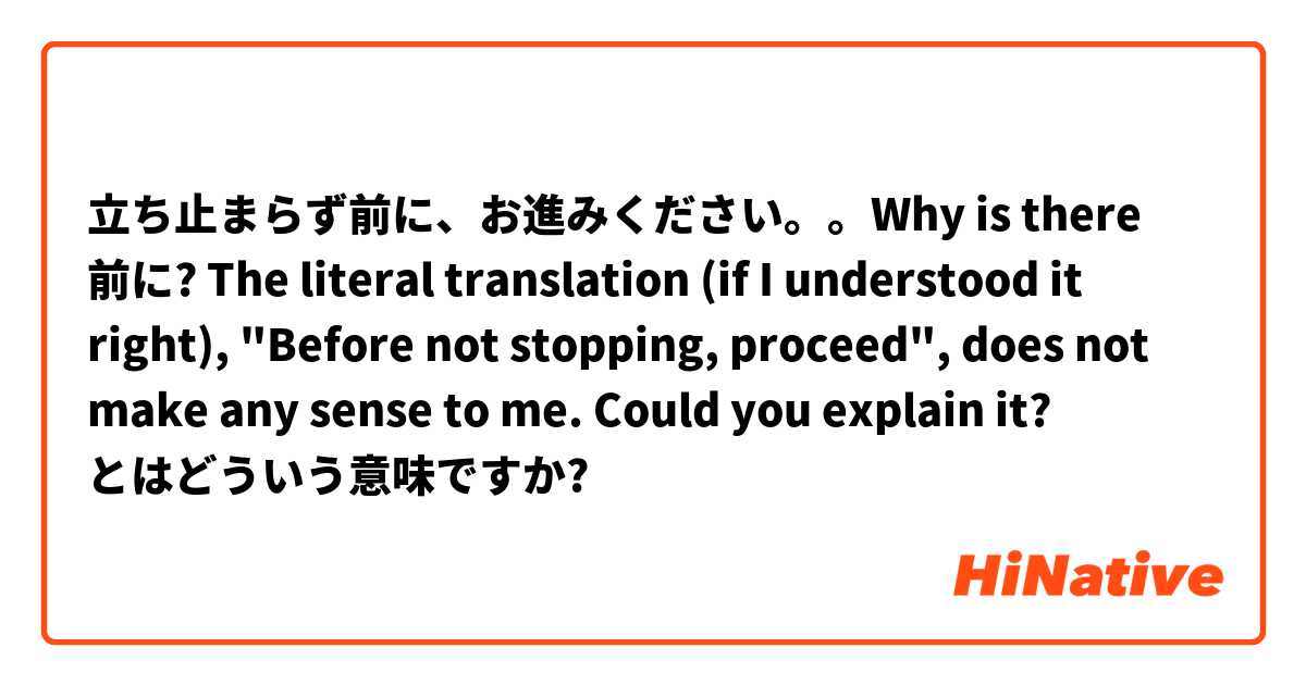 立ち止まらず前に、お進みください。。Why is there 前に? The literal translation (if I understood it right), "Before not stopping, proceed", does not make any sense to me. Could you explain it? とはどういう意味ですか?