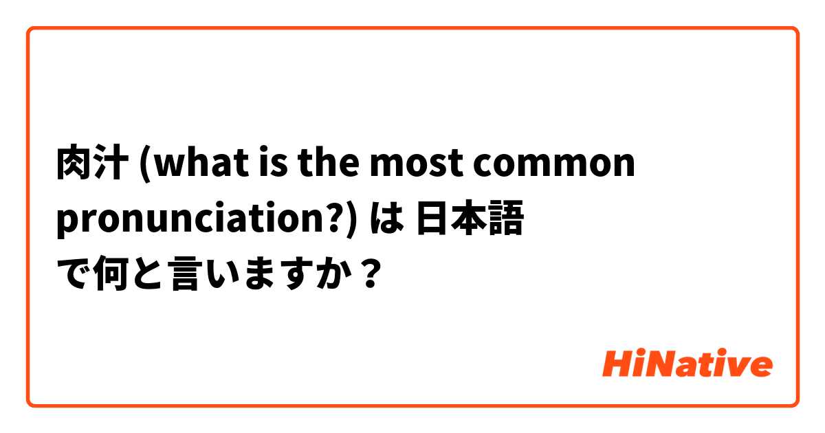 肉汁 (what is the most common pronunciation?) は 日本語 で何と言いますか？