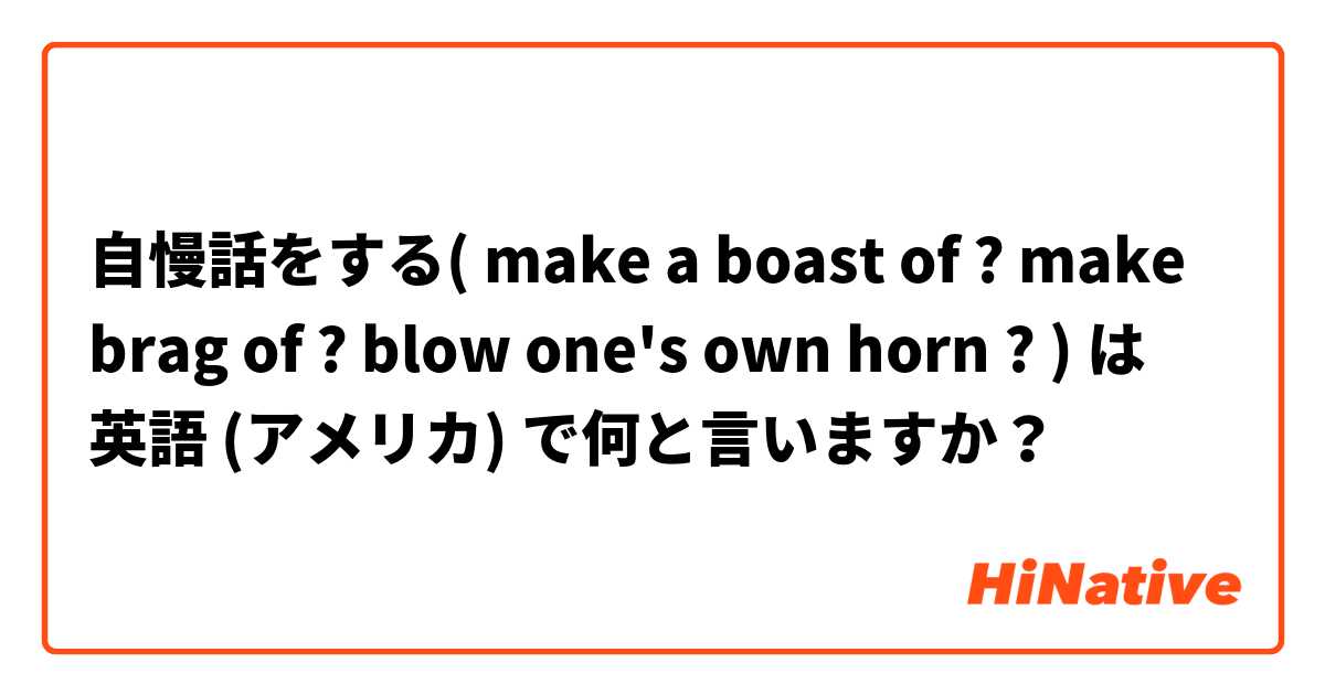自慢話をする( make a boast of ? make brag of ? blow one's own horn ? ) は 英語 (アメリカ) で何と言いますか？