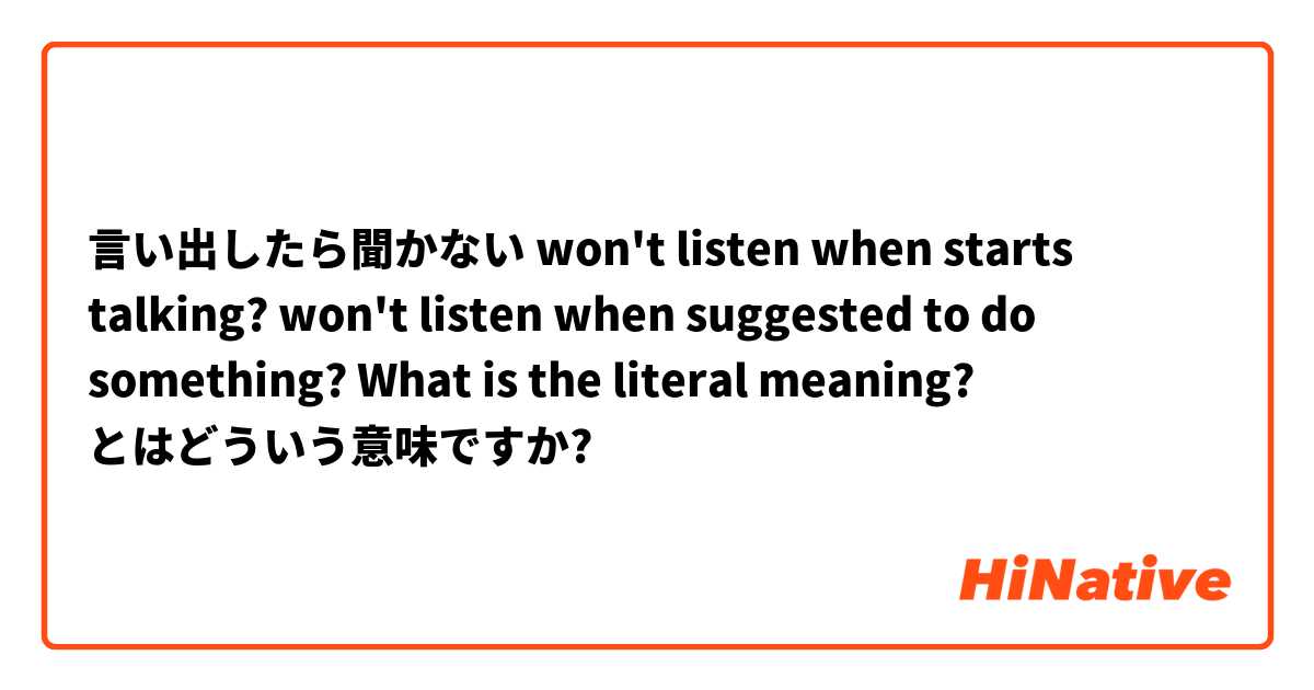 言い出したら聞かない
won't listen when starts talking?
won't listen when suggested to do something?
What is the literal meaning? とはどういう意味ですか?