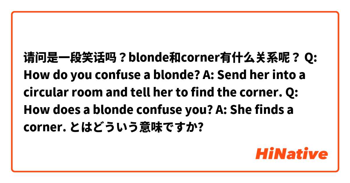 请问是一段笑话吗？blonde和corner有什么关系呢？
Q: How do you confuse a blonde?
A: Send her into a circular room and tell her to find the corner.
Q: How does a blonde confuse you?
A: She finds a corner. とはどういう意味ですか?