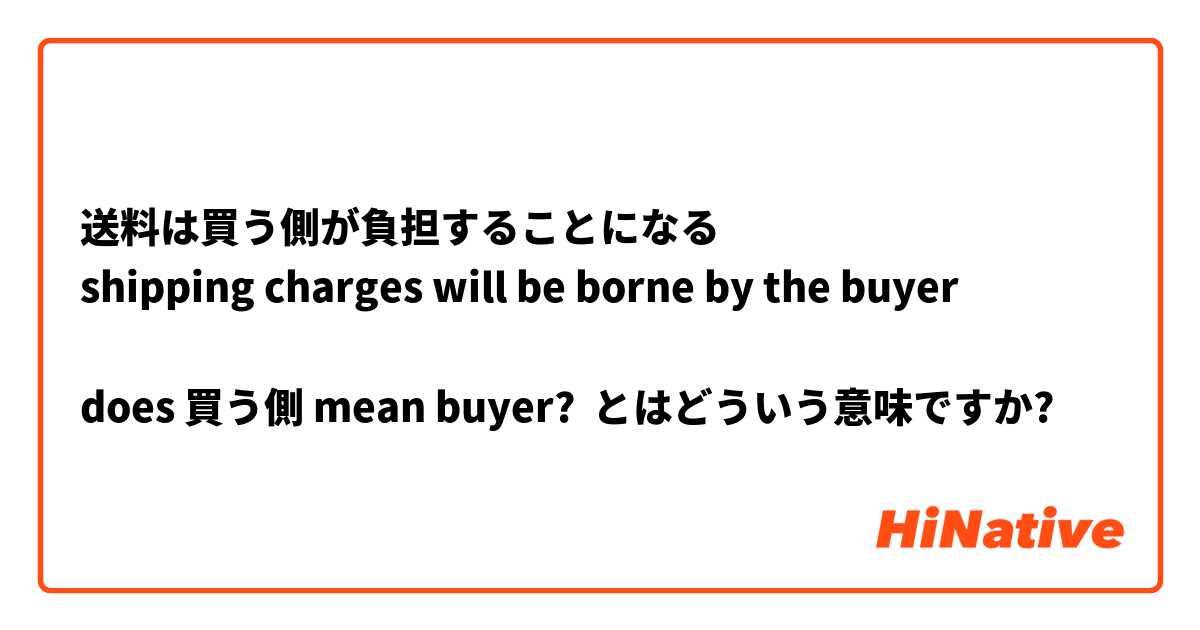 送料は買う側が負担することになる
shipping charges will be borne by the buyer

does 買う側 mean buyer? とはどういう意味ですか?