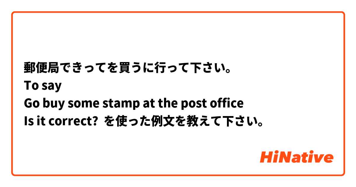 郵便局できってを買うに行って下さい。
To say
Go buy some stamp at the post office
Is it correct? を使った例文を教えて下さい。
