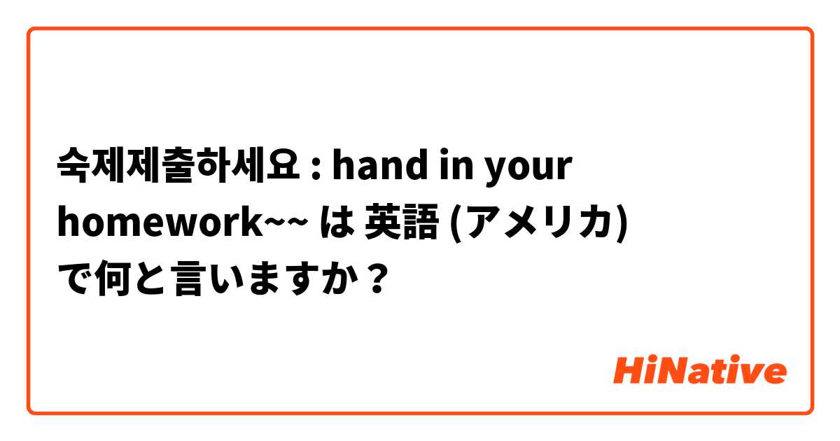 숙제제출하세요 :  hand in your homework~~ は 英語 (アメリカ) で何と言いますか？