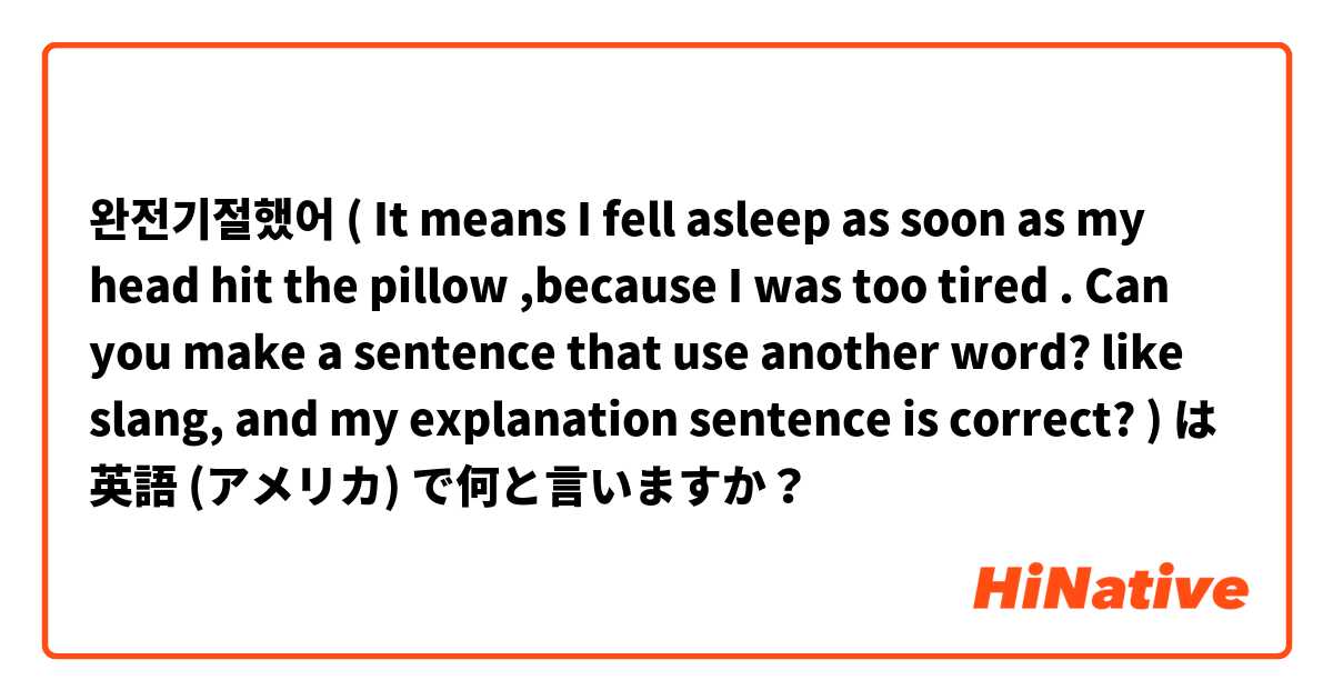 완전기절했어 ( It means I fell asleep as soon as my head hit the pillow ,because I was too tired . Can you make a sentence that use another word? like slang, and my explanation sentence is correct? ) は 英語 (アメリカ) で何と言いますか？