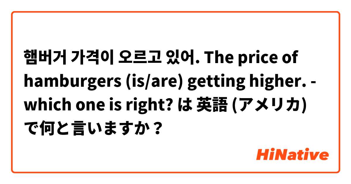 햄버거 가격이 오르고 있어. 
The price of hamburgers (is/are) getting higher. 
- which one is right? は 英語 (アメリカ) で何と言いますか？