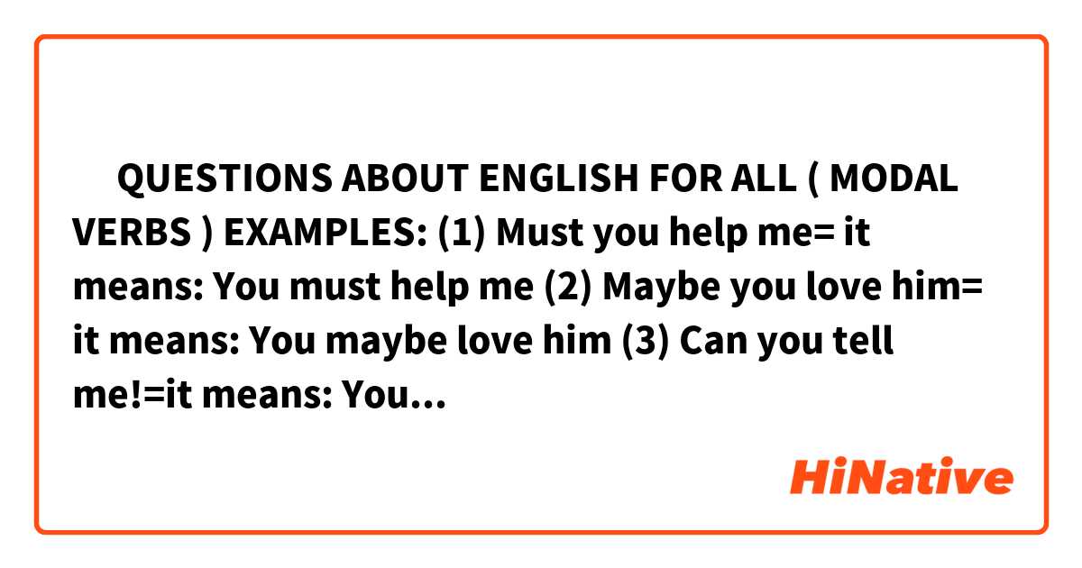 🤔 QUESTIONS ABOUT ENGLISH FOR ALL ( MODAL VERBS ) EXAMPLES: (1) Must you help me= it means: You must help me (2) Maybe you love him= it means: You maybe love him (3) Can you tell me!=it means:  You can tell me! (4) Would you like me= it means: You would like me. Are they all correct? OR (1) Must you help me = it means: Must you help me (2) Maybe you love him =it means: Maybe you love him. Are no change  the forms, Right?