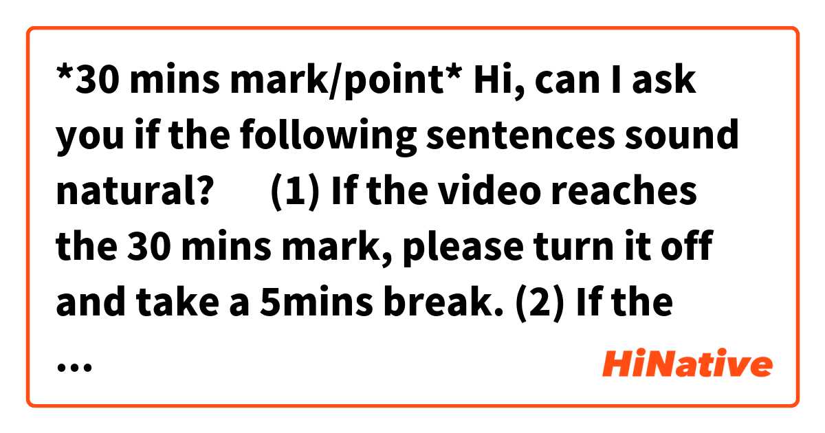 *30 mins mark/point*

Hi, can I ask you if the following sentences sound natural? 🙂

(1) If the video reaches the 30 mins mark, please turn it off and take a 5mins break.

(2) If the video reaches the 30 mins point, please turn it off and take a 5mins break.

(The situation is that my kids are watching an animated video so intently.)