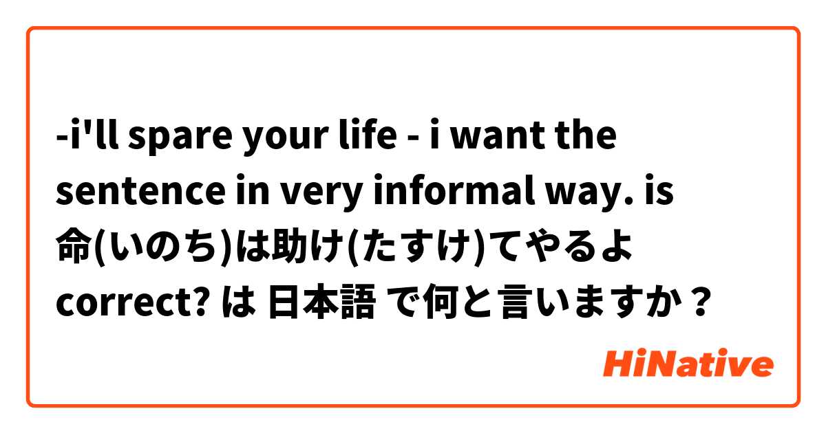 -i'll spare your life - 
i want the sentence in very informal way.

is
命(いのち)は助け(たすけ)てやるよ
correct? は 日本語 で何と言いますか？