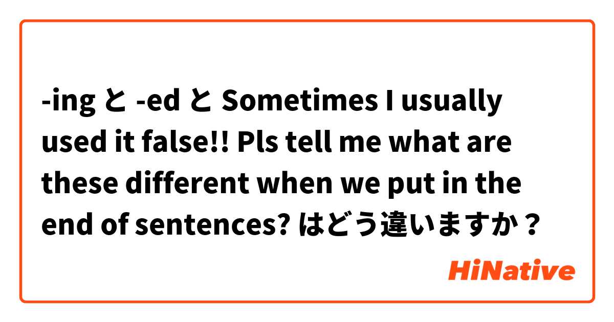 -ing と -ed と Sometimes I usually used it false!! Pls tell me what are these different when we put in the end of sentences?  はどう違いますか？