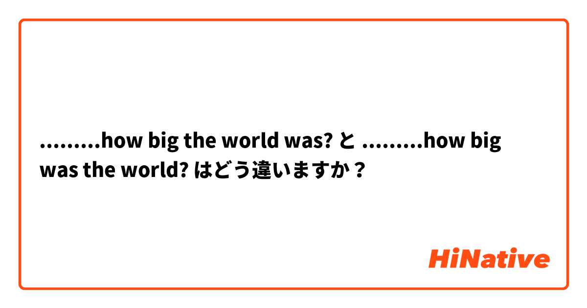 .........how big the world was? と .........how big was the world? はどう違いますか？