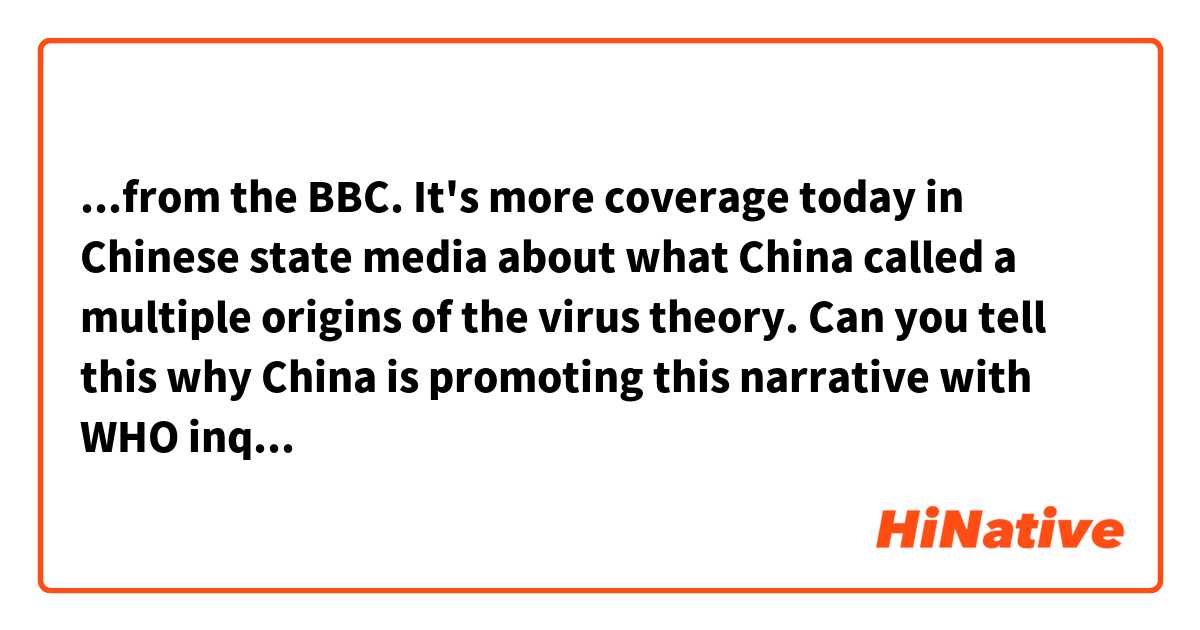 ...from the BBC. It's more coverage today in Chinese state media about what China called a multiple origins of the virus theory. Can you tell this why China is promoting this narrative with WHO inquiry into the origins belly just be gone? 

Could you help to check my work? Thank you! And what does it mean for the belly just be gone? 