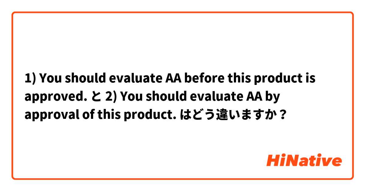 1) You should evaluate AA before this product is approved. と 2) You should evaluate AA by approval of this product. はどう違いますか？