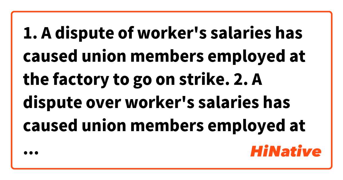 1. A dispute of worker's salaries has caused union members employed at the factory to go on strike.

2. A dispute over worker's salaries has caused union members employed at the factory to go on strike.
 は 英語 (アメリカ) で何と言いますか？