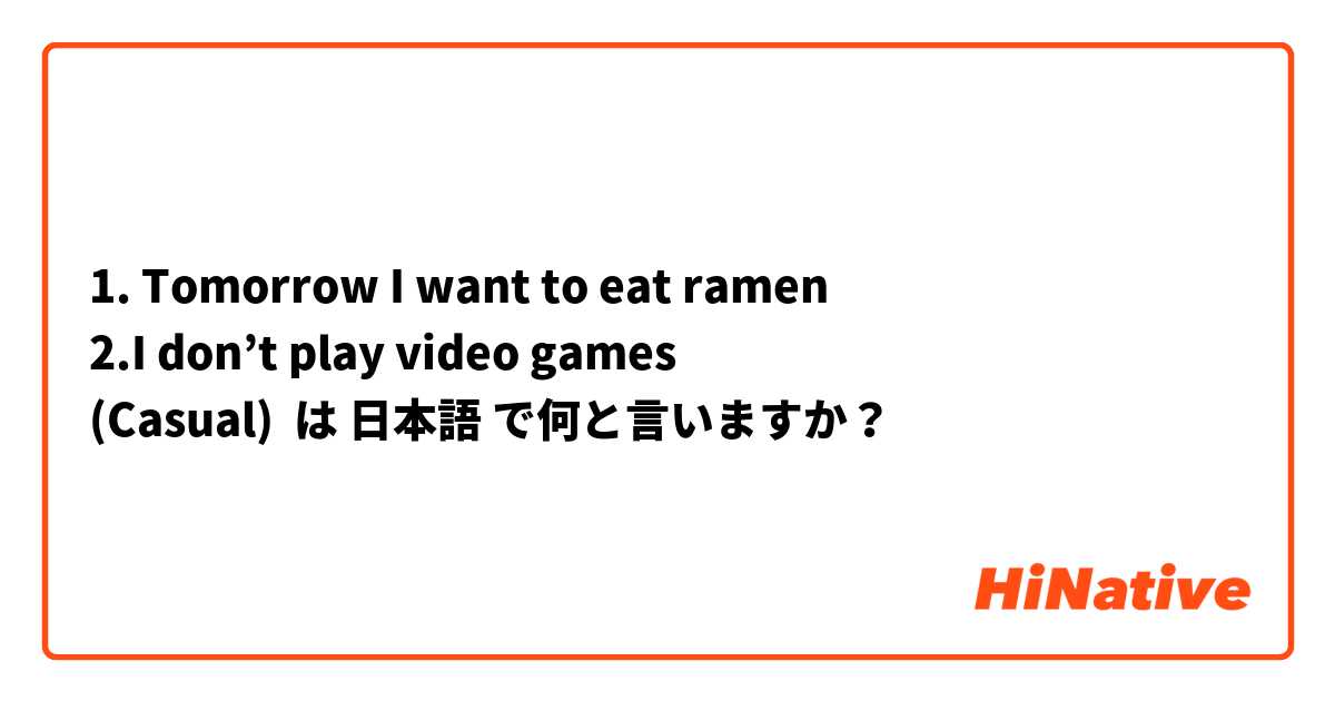 1. Tomorrow I want to eat ramen 
2.I don’t play video games 
(Casual) は 日本語 で何と言いますか？