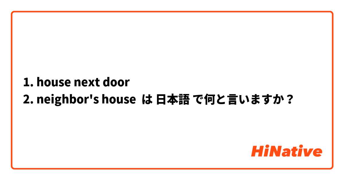 1. house next door
2. neighbor's house は 日本語 で何と言いますか？