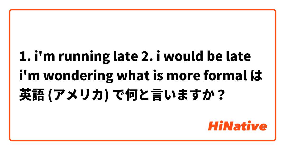 1. i'm running late
2. i would be late

i'm wondering what is more formal は 英語 (アメリカ) で何と言いますか？