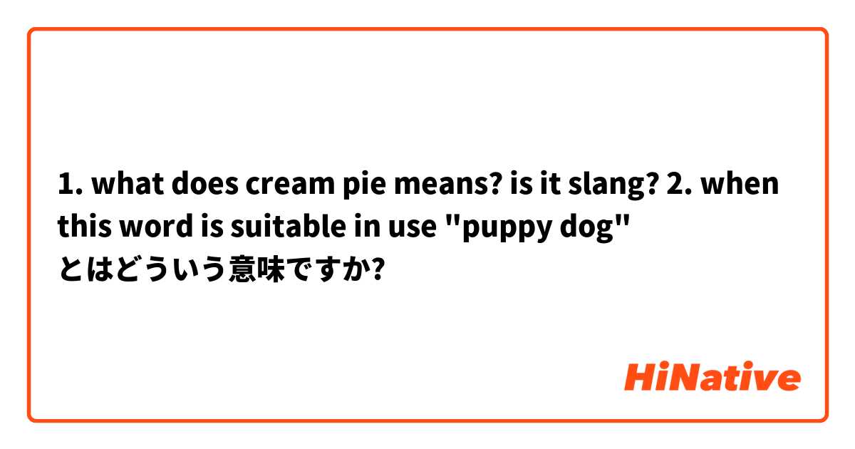 1. what does cream pie means? is it slang?

2. when this word is suitable in use "puppy dog"  とはどういう意味ですか?