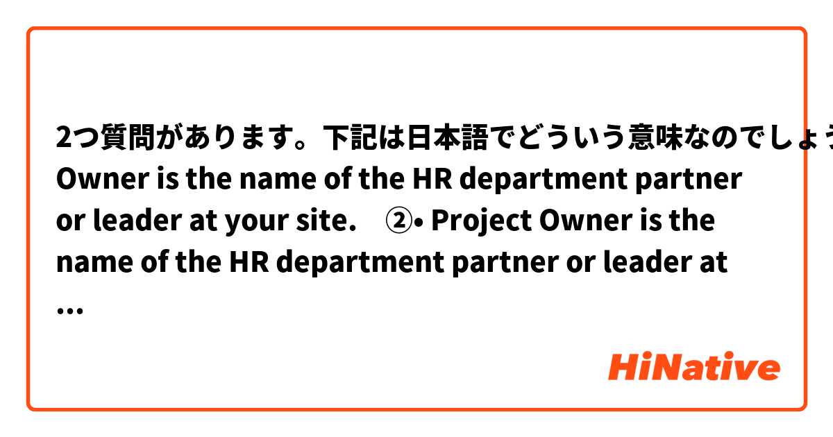 2つ質問があります。下記は日本語でどういう意味なのでしょうか？①Project Owner is the name of the HR department partner or leader at your site.　②•	Project Owner is the name of the HR department partner or leader at your site.　　 は 日本語 で何と言いますか？
