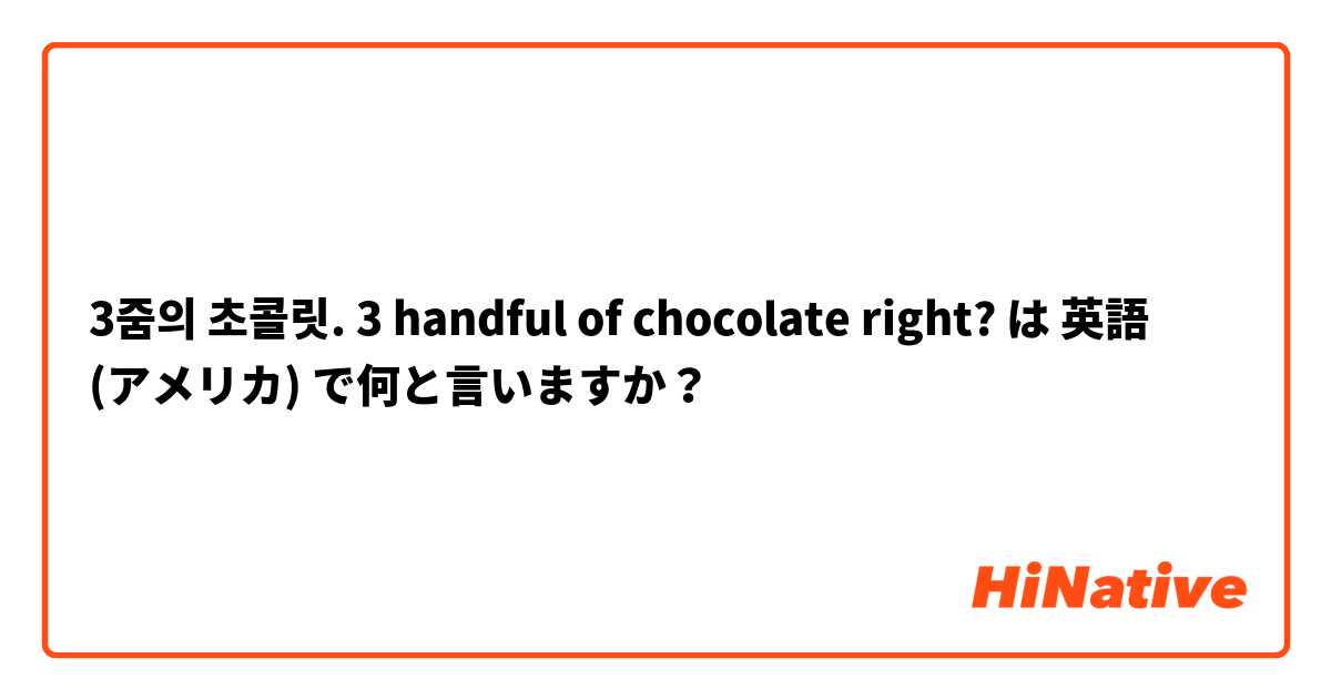 3줌의 초콜릿. 3 handful of chocolate right? は 英語 (アメリカ) で何と言いますか？
