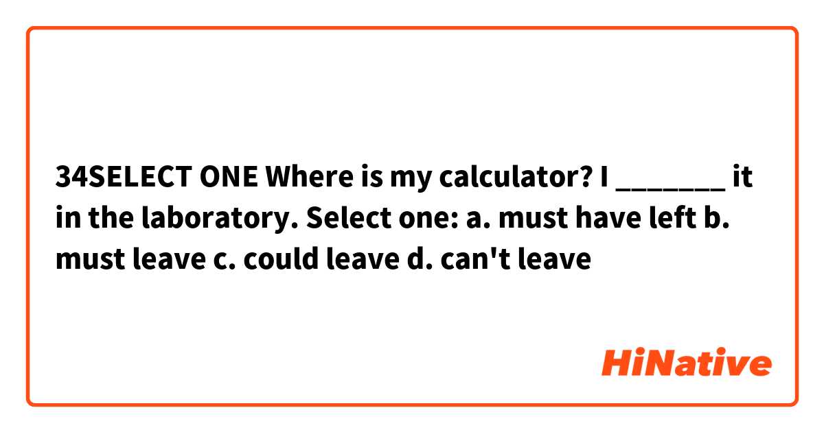 34SELECT ONE        Where is my calculator? I _______ it in the laboratory.

Select one:
a. must have left
b. must leave
c. could leave
d. can't leave